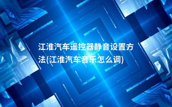 江淮汽车遥控器静音设置方法(江淮汽车音乐怎么调)