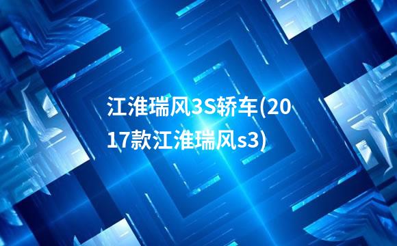 江淮瑞风3S轿车(2017款江淮瑞风s3)