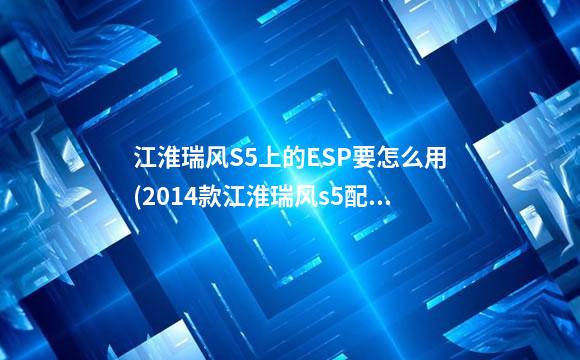 江淮瑞风S5上的ESP要怎么用(2014款江淮瑞风s5配置)