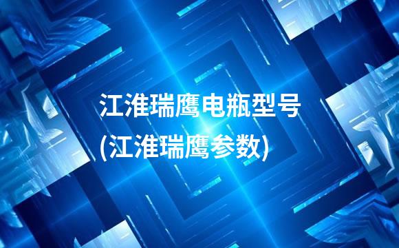 江淮瑞鹰电瓶型号(江淮瑞鹰参数)