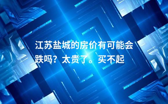 江苏盐城的房价有可能会跌吗？太贵了。买不起