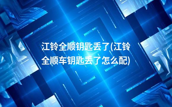 江铃全顺钥匙丢了(江铃全顺车钥匙丢了怎么配)