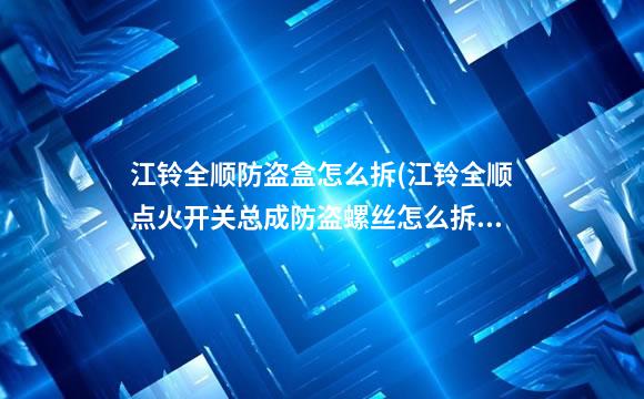 江铃全顺防盗盒怎么拆(江铃全顺点火开关总成防盗螺丝怎么拆)