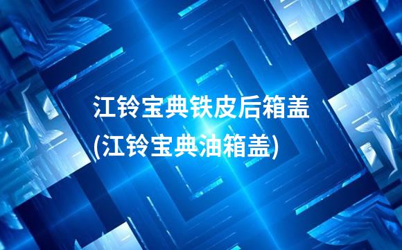 江铃宝典铁皮后箱盖(江铃宝典油箱盖)