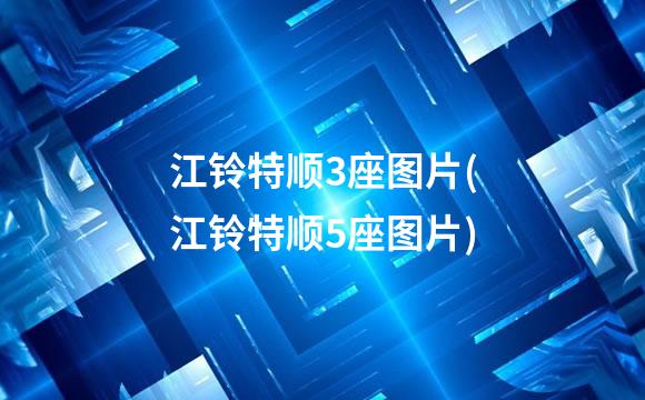 江铃特顺3座图片(江铃特顺5座图片)