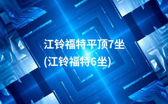 江铃福特平顶7坐(江铃福特6坐)
