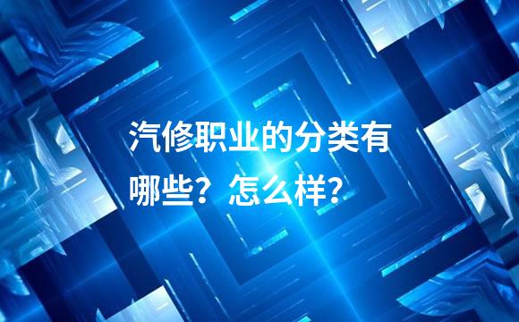 汽修职业的分类有哪些？怎么样？