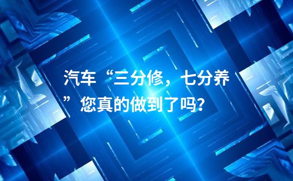 汽车“三分修，七分养”您真的做到了吗？