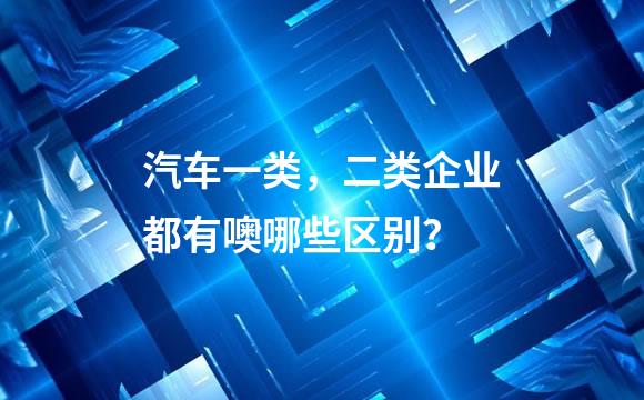 汽车一类，二类企业都有噢哪些区别？