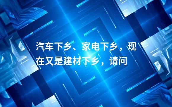 汽车下乡、家电下乡，现在又是建材下乡，请问