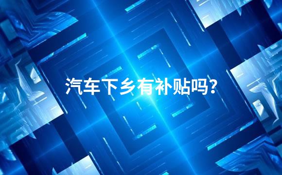汽车下乡有补贴吗？