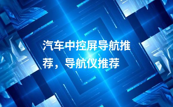 汽车中控屏导航推荐，导航仪推荐