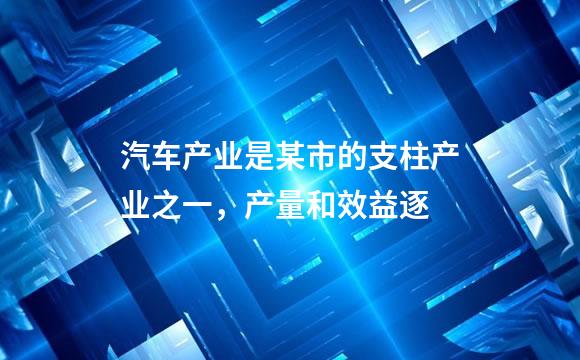 汽车产业是某市的支柱产业之一，产量和效益逐