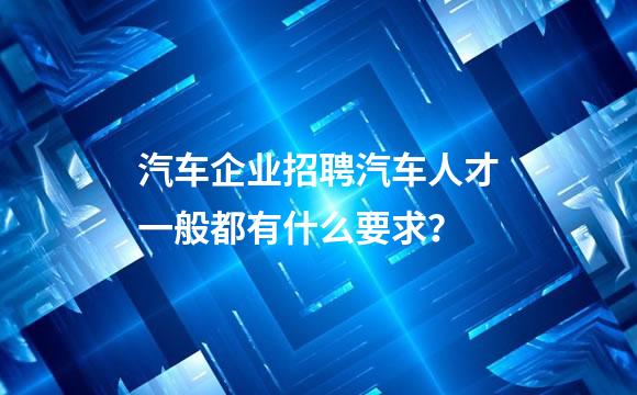 汽车企业招聘汽车人才一般都有什么要求？