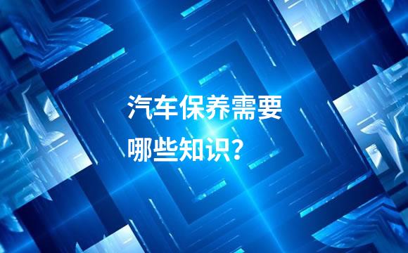 汽车保养需要哪些知识？