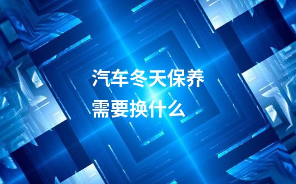 汽车冬天保养需要换什么