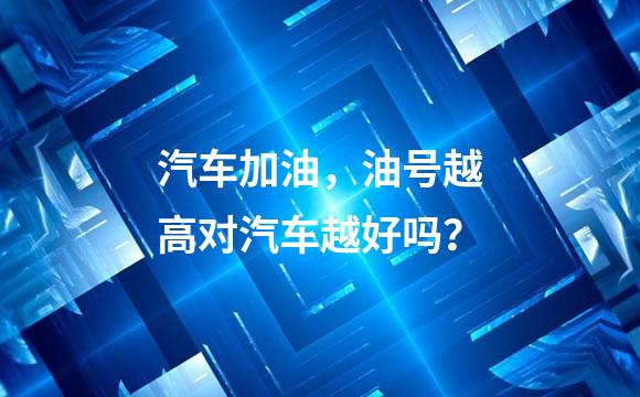 汽车加油，油号越高对汽车越好吗？