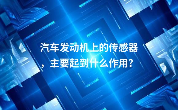 汽车发动机上的传感器，主要起到什么作用？