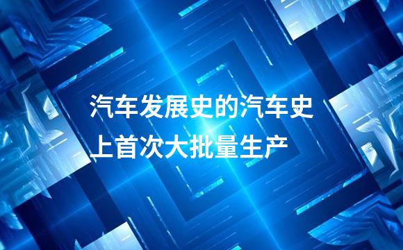 汽车发展史的汽车史上首次大批量生产