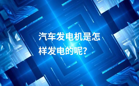 汽车发电机是怎样发电的呢？