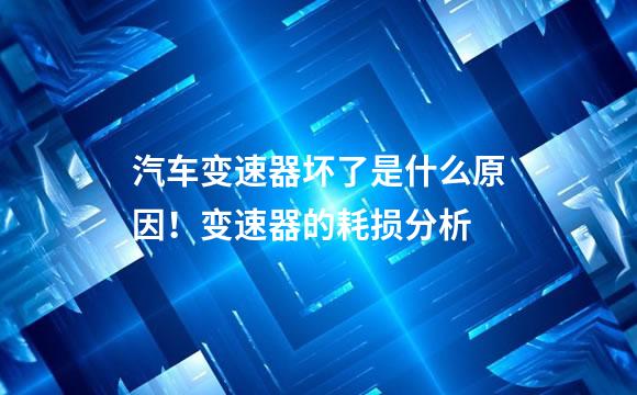 汽车变速器坏了是什么原因！变速器的耗损分析