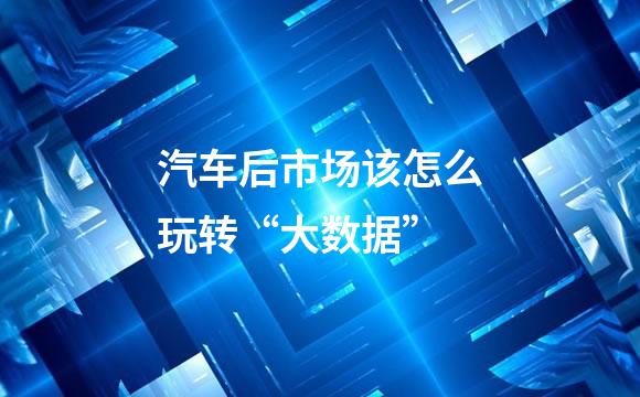 汽车后市场该怎么玩转“大数据”