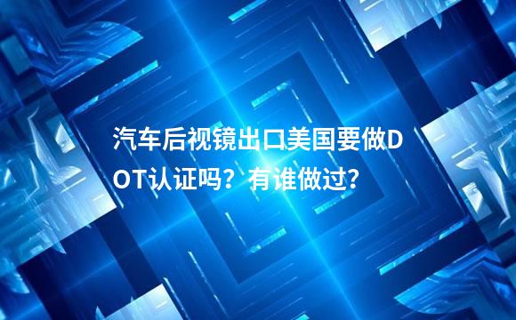 汽车后视镜出口美国要做DOT认证吗？有谁做过？
