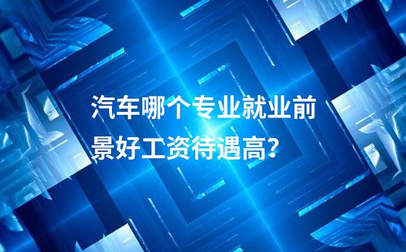 汽车哪个专业就业前景好工资待遇高？