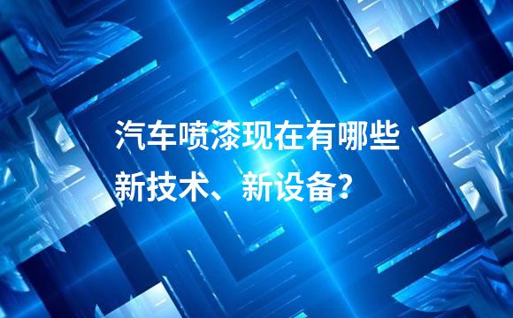 汽车喷漆现在有哪些新技术、新设备？