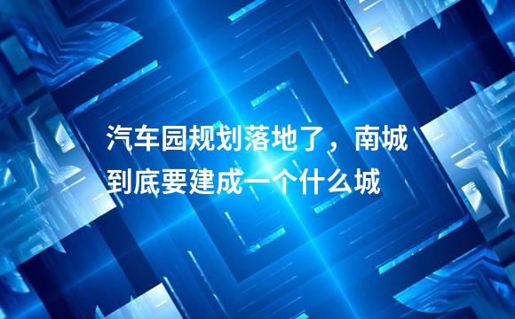 汽车园规划落地了，南城到底要建成一个什么城
