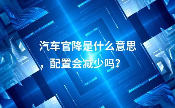 汽车官降是什么意思，配置会减少吗？
