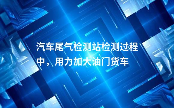 汽车尾气检测站检测过程中，用力加大油门货车