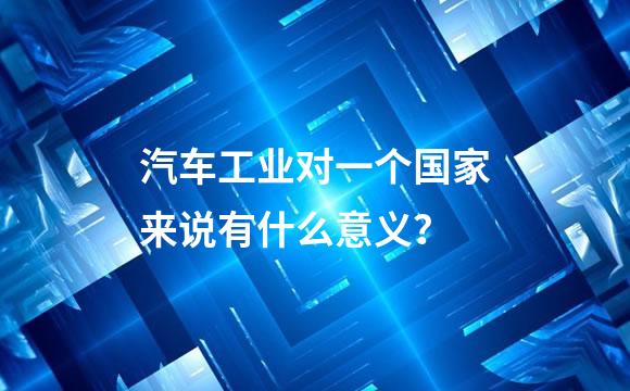 汽车工业对一个国家来说有什么意义？