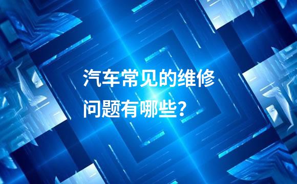 汽车常见的维修问题有哪些？