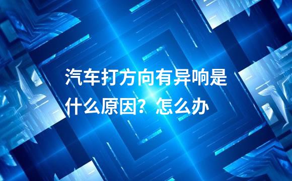 汽车打方向有异响是什么原因？怎么办