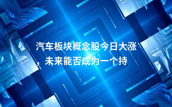 汽车板块概念股今日大涨，未来能否成为一个持