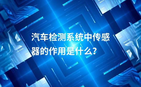 汽车检测系统中传感器的作用是什么？