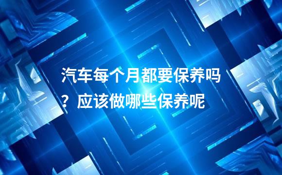 汽车每个月都要保养吗？应该做哪些保养呢