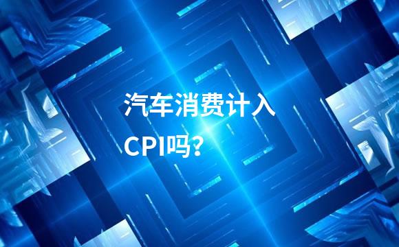 汽车消费计入CPI吗？