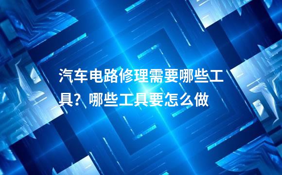 汽车电路修理需要哪些工具？哪些工具要怎么做