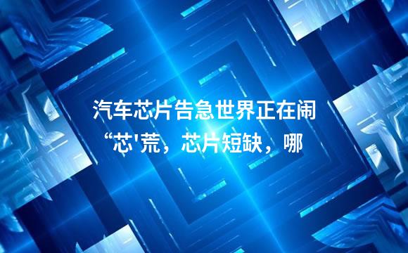 汽车芯片告急世界正在闹“芯'荒，芯片短缺，哪