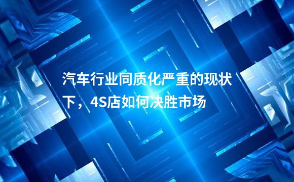 汽车行业同质化严重的现状下，4S店如何决胜市场