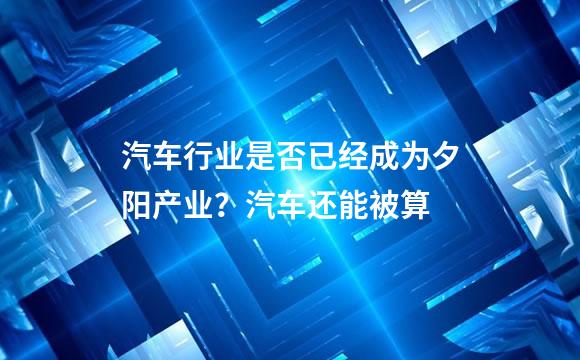 汽车行业是否已经成为夕阳产业？汽车还能被算