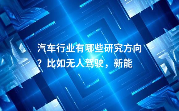 汽车行业有哪些研究方向？比如无人驾驶，新能