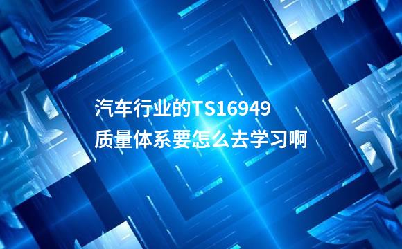 汽车行业的TS16949质量体系要怎么去学习啊