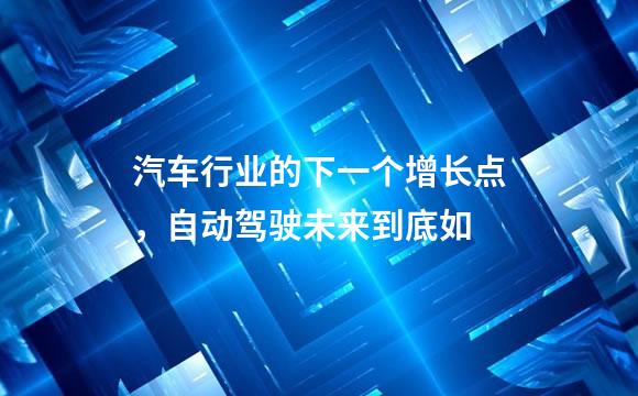 汽车行业的下一个增长点，自动驾驶未来到底如