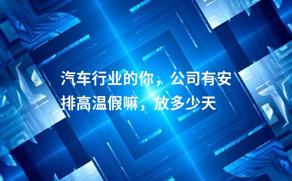 汽车行业的你，公司有安排高温假嘛，放多少天