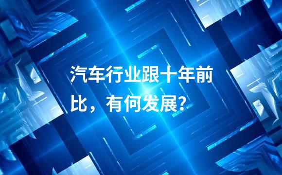 汽车行业跟十年前比，有何发展？