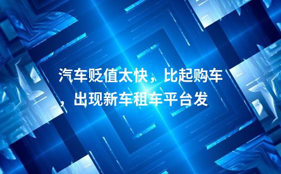 汽车贬值太快，比起购车，出现新车租车平台发