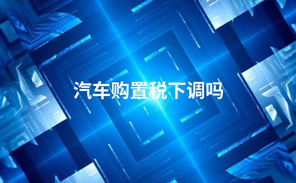 汽车购置税下调吗